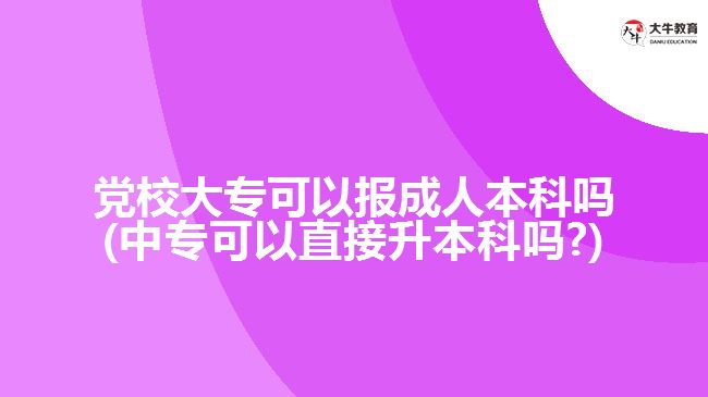 黨校大?？梢詧蟪扇吮究茊?中專可以直接升本科嗎?)