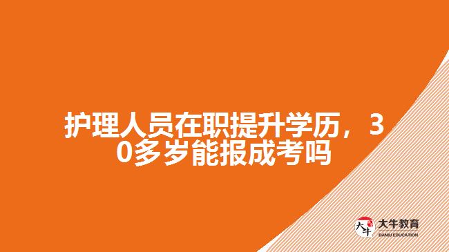 護(hù)理人員在職提升學(xué)歷，30多歲能報(bào)成考嗎