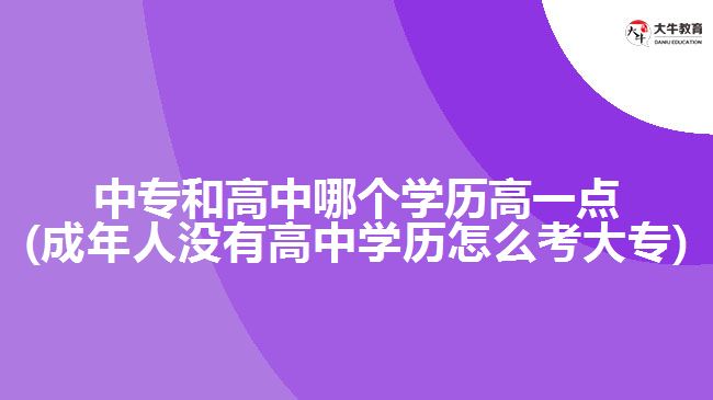 中專和高中哪個(gè)學(xué)歷高一點(diǎn)(成年人沒(méi)有高中學(xué)歷怎么考大專)