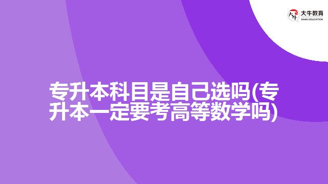 專升本科目是自己選嗎(專升本一定要考高等數(shù)學(xué)嗎)