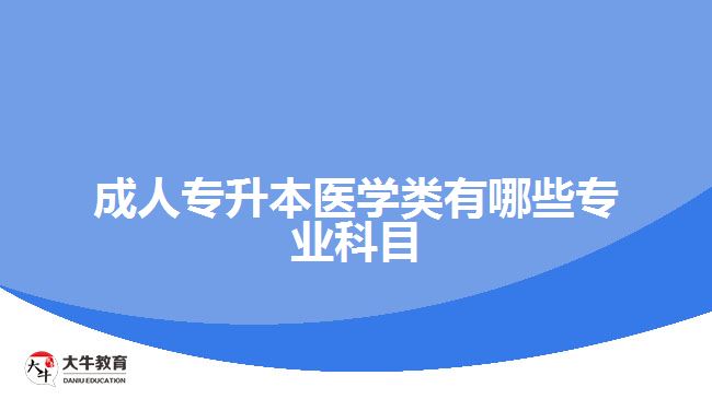 成人專升本醫(yī)學類有哪些專業(yè)科目