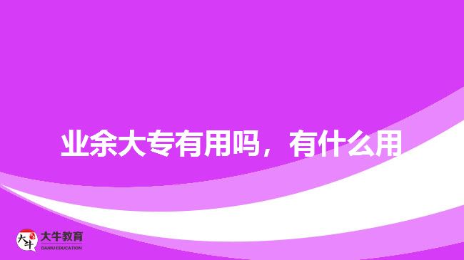 業(yè)余大專有用嗎，有什么用