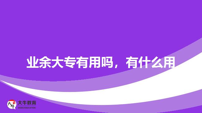 業(yè)余大專有用嗎，有什么用