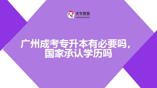 廣州成考專升本有必要嗎，國家承認(rèn)學(xué)歷嗎