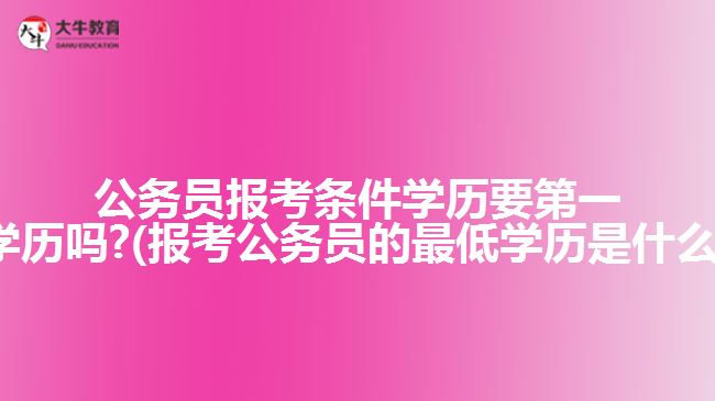 公務(wù)員報考條件學歷要第一學歷嗎?(報考公務(wù)員的最低學歷是什么)