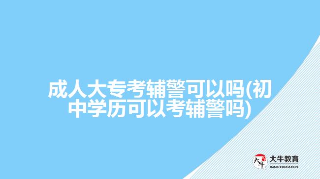 成人大?？驾o警可以嗎(初中學(xué)歷可以考輔警嗎)