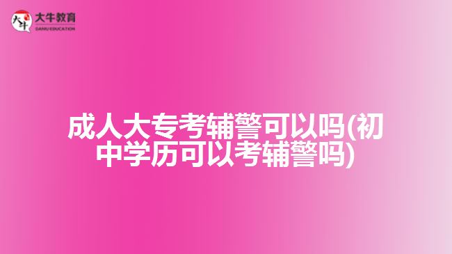 成人大?？驾o警可以嗎(初中學歷可以考輔警嗎)