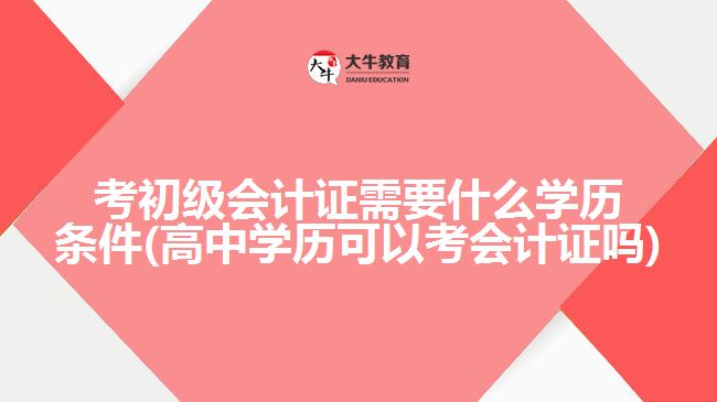 考初級會計證需要什么學歷條件(高中學歷可以考會計證嗎)