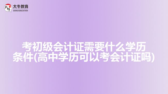 考初級會計證需要什么學歷條件(高中學歷可以考會計證嗎)