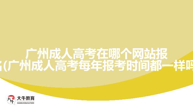 廣州成人高考在哪個網站報名(廣州成人高考每年報考時間都一樣嗎)