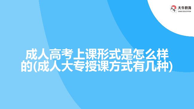 成人高考上課形式是怎么樣的(成人大專授課方式有幾種)