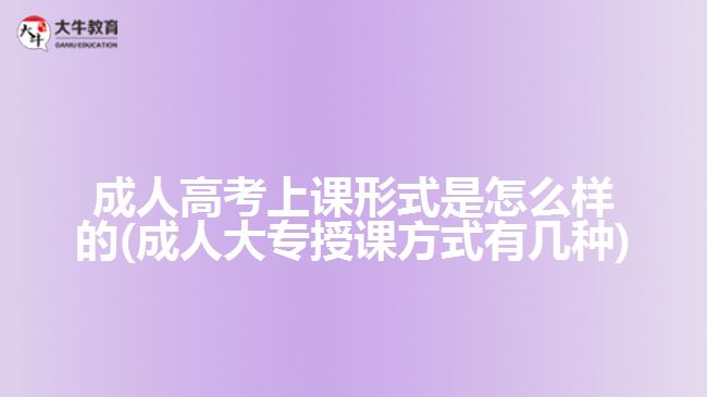 成人高考上課形式是怎么樣的(成人大專(zhuān)授課方式有幾種)