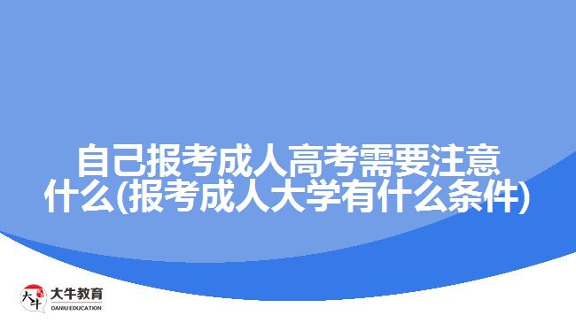 自己報考成人高考需要注意什么(報考成人大學有什么條件)