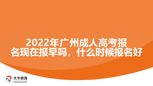 2022年廣州成人高考報名現(xiàn)在報早嗎，什么時候報名好