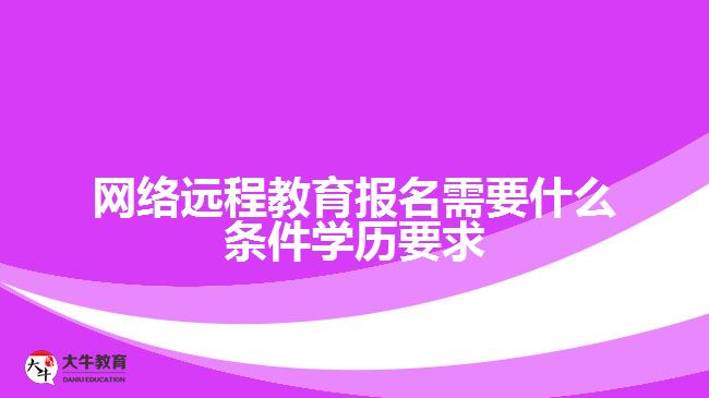 網(wǎng)絡(luò)遠(yuǎn)程教育報(bào)名需要什么條件學(xué)歷要求