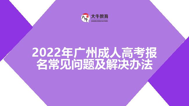 2022年廣州成人高考報(bào)名常見(jiàn)問(wèn)題及解決辦法