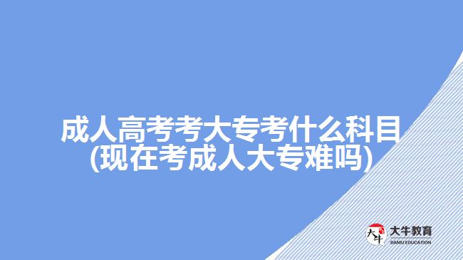 成人高考考大?？际裁纯颇?現(xiàn)在考成人大專難嗎)