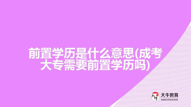 前置學(xué)歷是什么意思(成考大專需要前置學(xué)歷嗎)