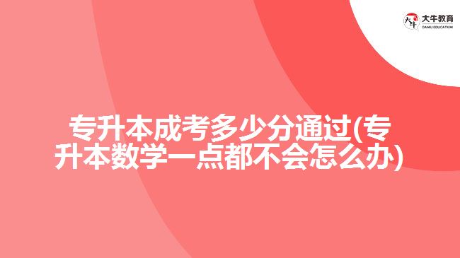 專升本成考多少分通過(專升本數(shù)學(xué)一點(diǎn)都不會怎么辦)