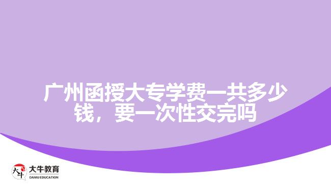 廣州函授大專學(xué)費一共多少錢，要一次性交完嗎