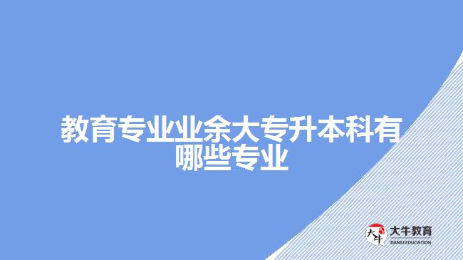 教育專業(yè)業(yè)余大專升本科有哪些專業(yè)