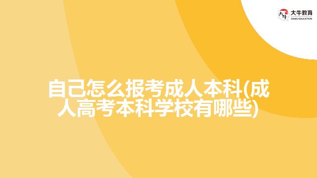 自己怎么報(bào)考成人本科(成人高考本科學(xué)校有哪些)