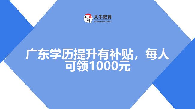 廣東學歷提升有補貼，每人可領1000元