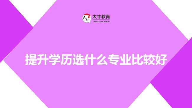 提升學(xué)歷選什么專業(yè)比較好