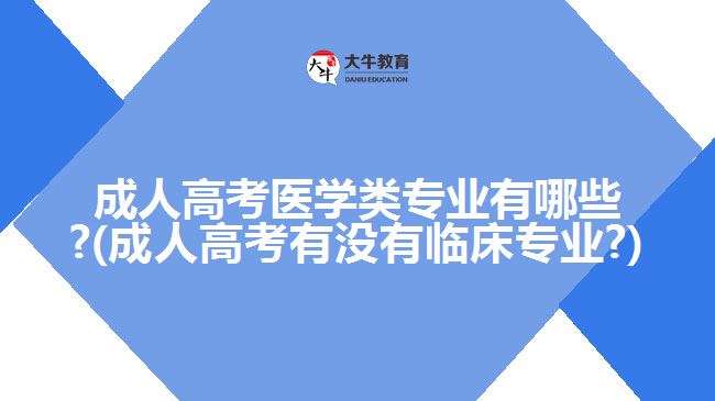 成人高考醫(yī)學類專業(yè)有哪些?(成人高考有沒有臨床專業(yè)?)