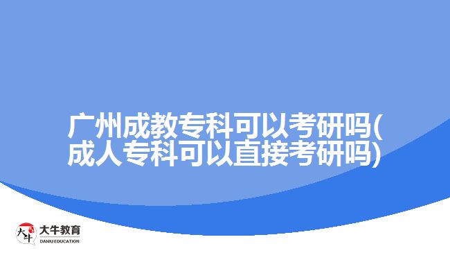 廣州成教專科可以考研嗎(成人?？瓶梢灾苯涌佳袉?