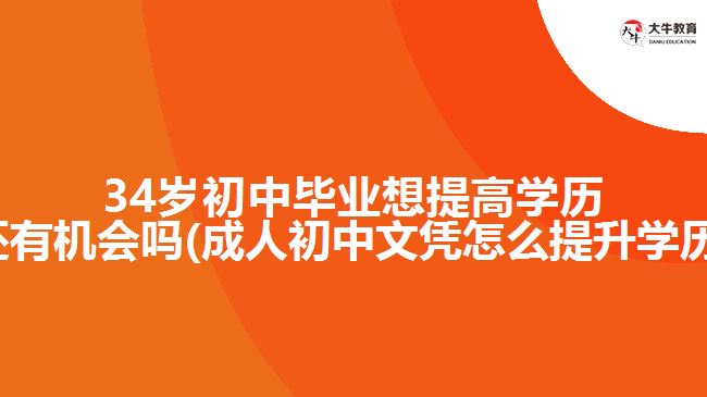 34歲初中畢業(yè)想提高學(xué)歷還有機(jī)會(huì)嗎(成人初中文憑怎么提升學(xué)歷)