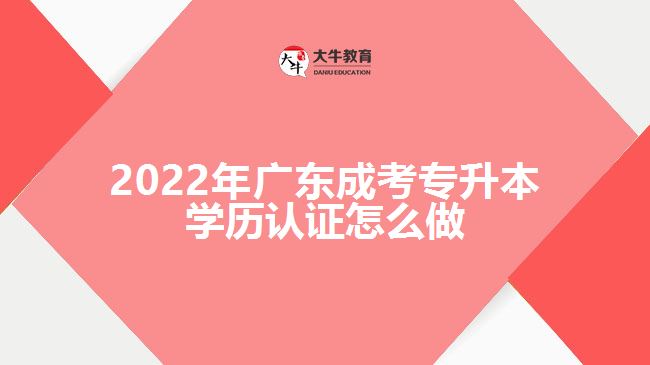 2022年廣東成考專升本學歷認證怎么做