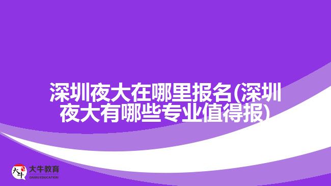 深圳夜大在哪里報(bào)名(深圳夜大有哪些專業(yè)值得報(bào))