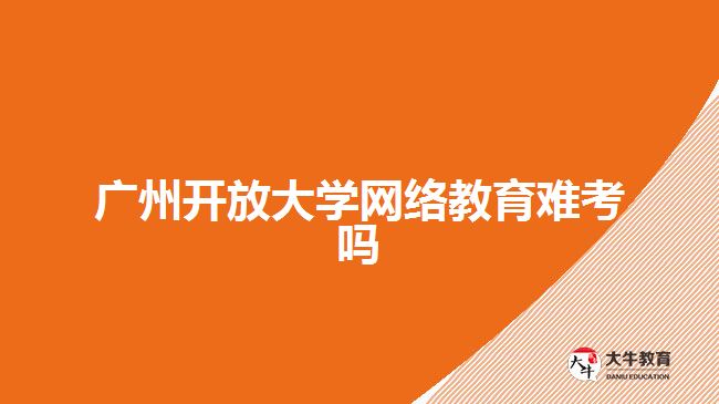 廣州開放大學網(wǎng)絡教育難考嗎