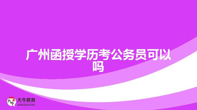 廣州函授學(xué)歷考公務(wù)員可以嗎