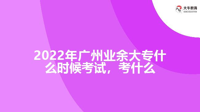 2022年廣州業(yè)余大專什么時(shí)候考試，考什么