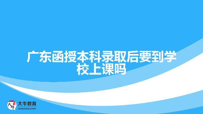 廣東函授本科錄取后要到學(xué)校上課嗎