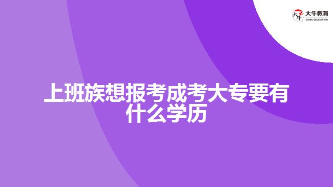 上班族想報考成考大專要有什么學(xué)歷