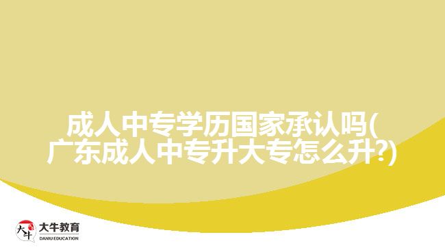 成人中專學(xué)歷國家承認(rèn)嗎(廣東成人中專升大專怎么升?)