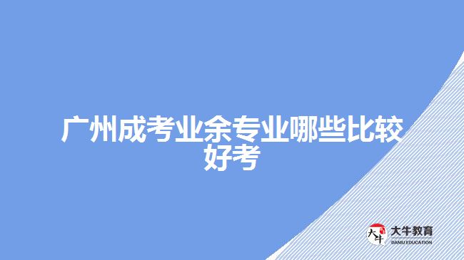 廣州成考業(yè)余專業(yè)哪些比較好考