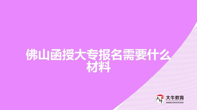 佛山函授大專報名需要什么材料