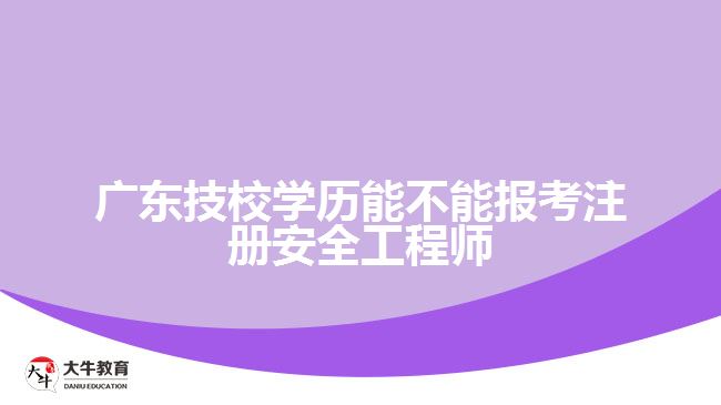 廣東技校學歷能不能報考注冊安全工程師