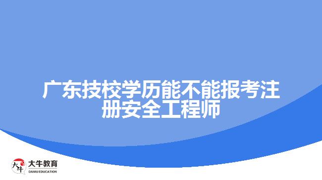 廣東技校學歷能不能報考注冊安全工程師