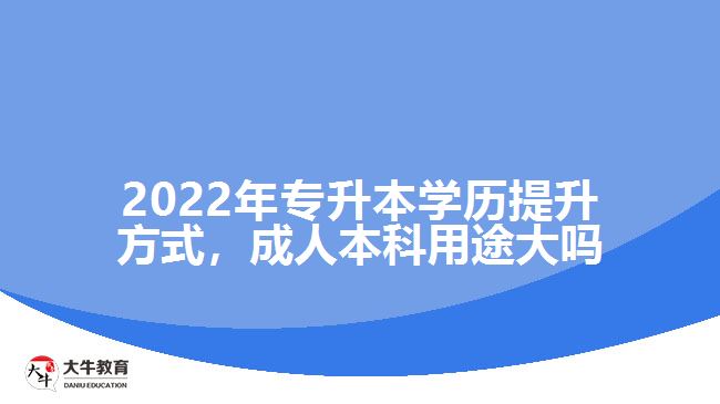 2022年專(zhuān)升本學(xué)歷提升方式，成人本科用途大嗎