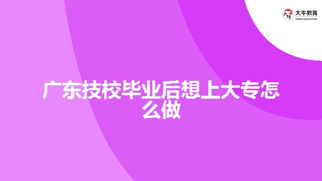 廣東技校畢業(yè)后想上大專怎么做