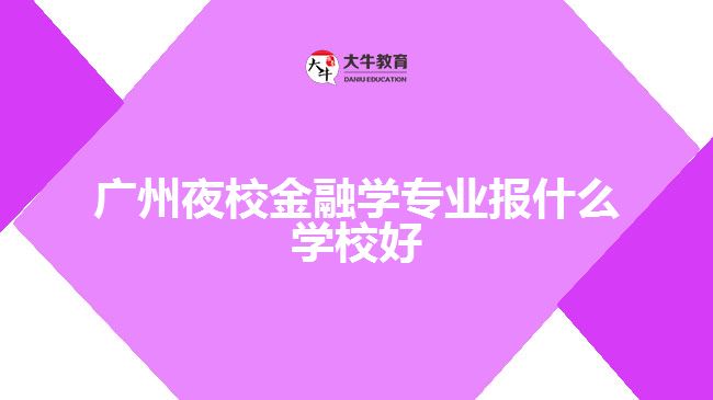 廣州夜校金融學(xué)專(zhuān)業(yè)報(bào)什么學(xué)校好