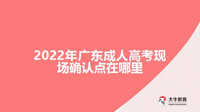 2022年廣東成人高考現(xiàn)場確認點在哪里