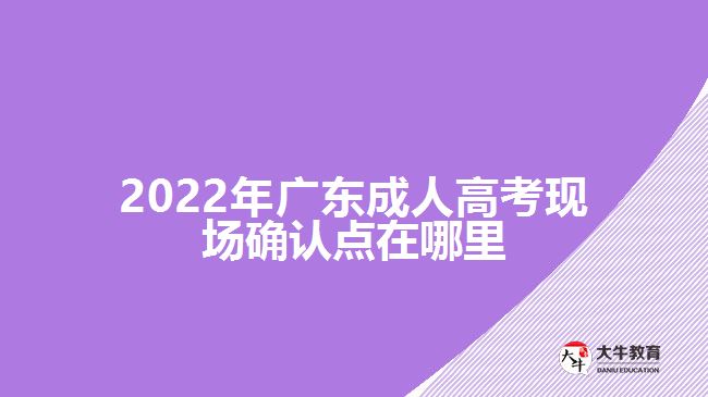 2022年廣東成人高考現(xiàn)場確認(rèn)點