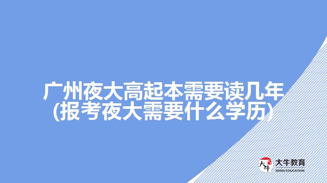 廣州夜大高起本需要讀幾年(報(bào)考夜大需要什么學(xué)歷)