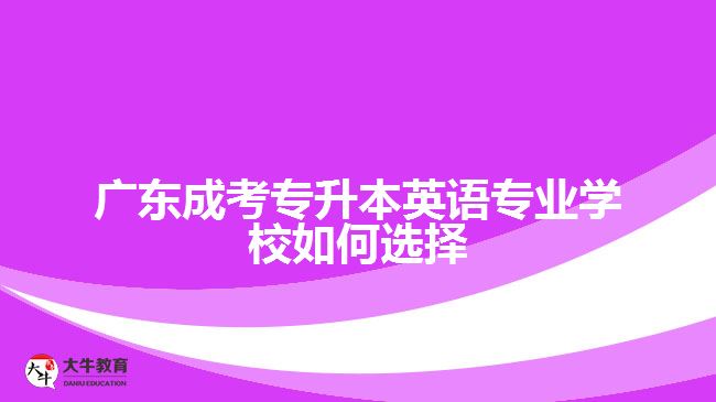 廣東成考專升本英語專業(yè)學(xué)校如何選擇